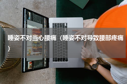 睡姿不对当心腰痛（睡姿不对导致腰部疼痛）