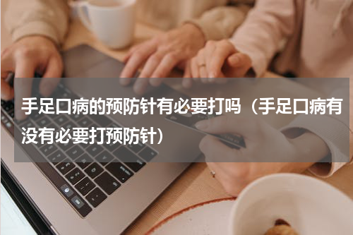 手足口病的预防针有必要打吗（手足口病有没有必要打预防针）