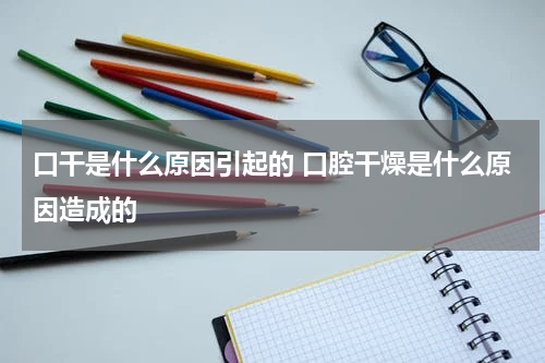 口干是什么原因引起的 口腔干燥是什么原因造成的