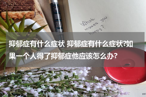 抑郁症有什么症状 抑郁症有什么症状?如果一个人得了抑郁症他应该怎么办?