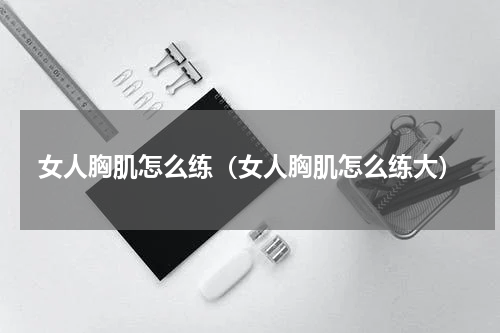 女人胸肌怎么练（女人胸肌怎么练大）