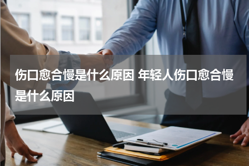 伤口愈合慢是什么原因 年轻人伤口愈合慢是什么原因