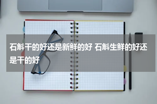 石斛干的好还是新鲜的好 石斛生鲜的好还是干的好