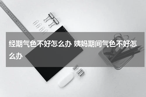 经期气色不好怎么办 姨妈期间气色不好怎么办