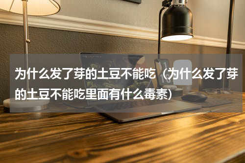 为什么发了芽的土豆不能吃（为什么发了芽的土豆不能吃里面有什么毒素）