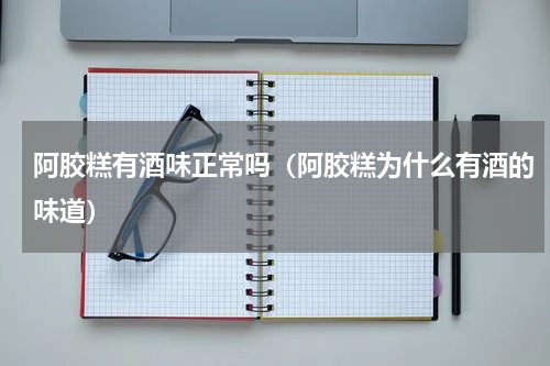 阿胶糕有酒味正常吗（阿胶糕为什么有酒的味道）