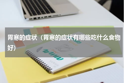 胃寒的症状（胃寒的症状有哪些吃什么食物好）