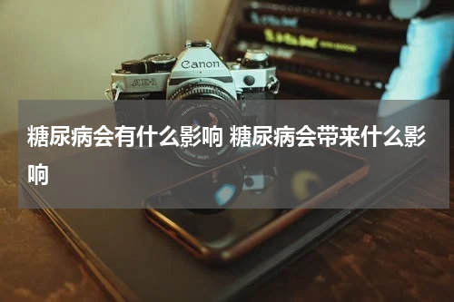 糖尿病会有什么影响 糖尿病会带来什么影响