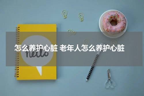 怎么养护心脏 老年人怎么养护心脏