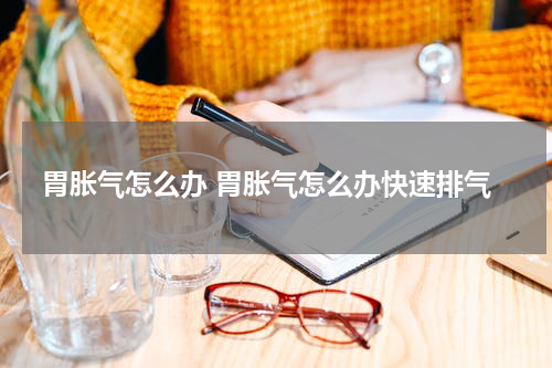 胃胀气怎么办 胃胀气怎么办快速排气