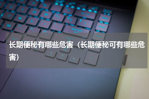 长期便秘有哪些危害（长期便秘可有哪些危害）