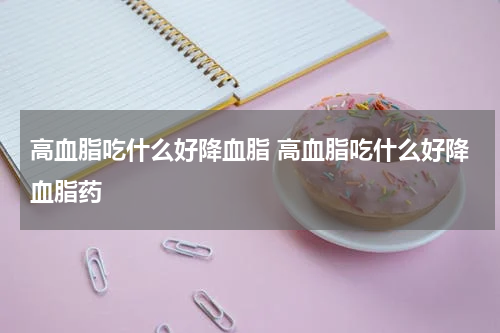 高血脂吃什么好降血脂 高血脂吃什么好降血脂药