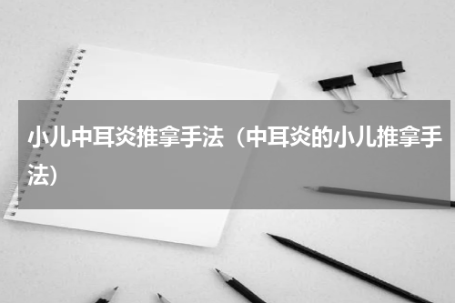 小儿中耳炎推拿手法（中耳炎的小儿推拿手法）
