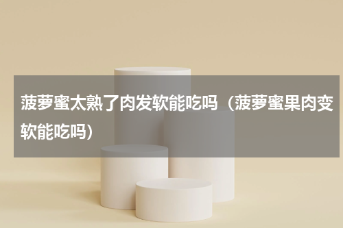 菠萝蜜太熟了肉发软能吃吗（菠萝蜜果肉变软能吃吗）