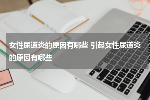 女性尿道炎的原因有哪些 引起女性尿道炎的原因有哪些