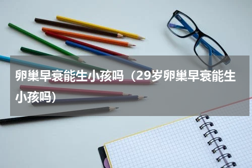 卵巢早衰能生小孩吗（29岁卵巢早衰能生小孩吗）