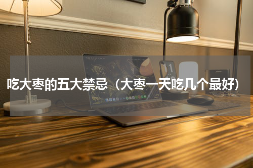 吃大枣的五大禁忌（大枣一天吃几个最好）