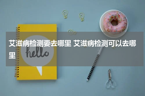 艾滋病检测要去哪里 艾滋病检测可以去哪里