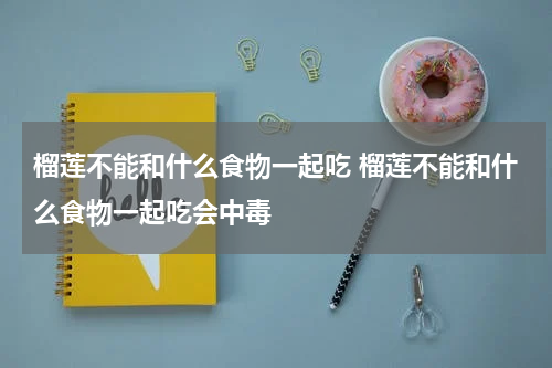 榴莲不能和什么食物一起吃 榴莲不能和什么食物一起吃会中毒