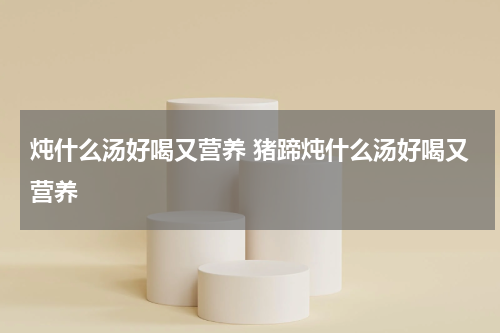 炖什么汤好喝又营养 猪蹄炖什么汤好喝又营养