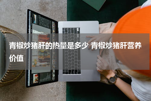 青椒炒猪肝的热量是多少 青椒炒猪肝营养价值