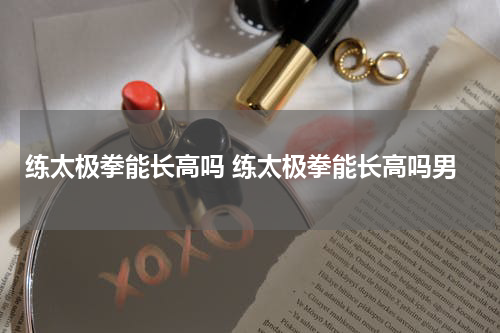 练太极拳能长高吗 练太极拳能长高吗男