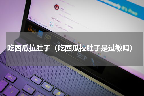 吃西瓜拉肚子（吃西瓜拉肚子是过敏吗）