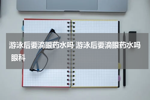 游泳后要滴眼药水吗 游泳后要滴眼药水吗 眼科