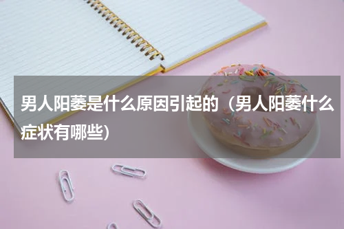 男人阳萎是什么原因引起的（男人阳萎什么症状有哪些）