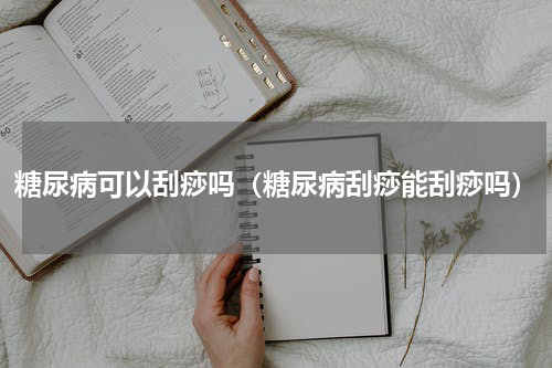 糖尿病可以刮痧吗（糖尿病刮痧能刮痧吗）