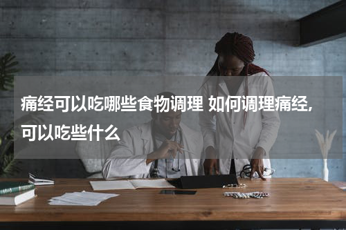 痛经可以吃哪些食物调理 如何调理痛经,可以吃些什么