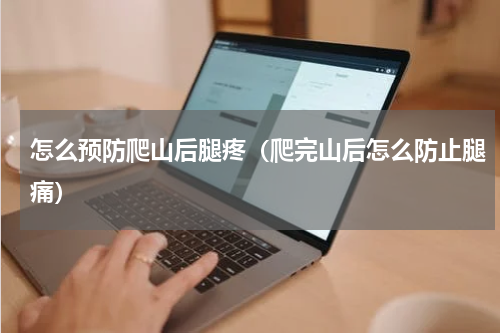 怎么预防爬山后腿疼（爬完山后怎么防止腿痛）