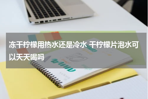 冻干柠檬用热水还是冷水 干柠檬片泡水可以天天喝吗