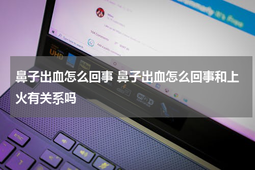 鼻子出血怎么回事 鼻子出血怎么回事和上火有关系吗