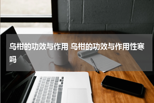 乌柑的功效与作用 乌柑的功效与作用性寒吗
