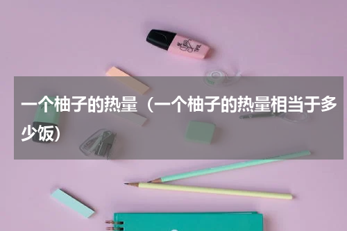 一个柚子的热量（一个柚子的热量相当于多少饭）
