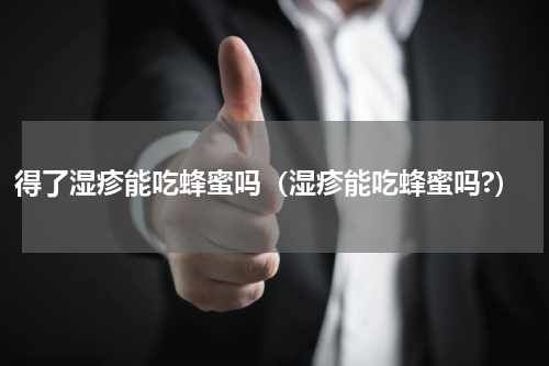 得了湿疹能吃蜂蜜吗（湿疹能吃蜂蜜吗?）