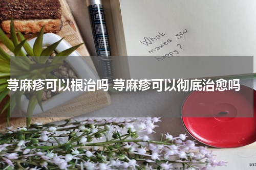 荨麻疹可以根治吗 荨麻疹可以彻底治愈吗