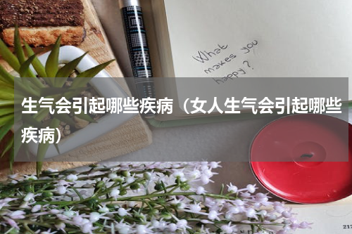 生气会引起哪些疾病（女人生气会引起哪些疾病）