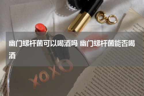 幽门螺杆菌可以喝酒吗 幽门螺杆菌能否喝酒