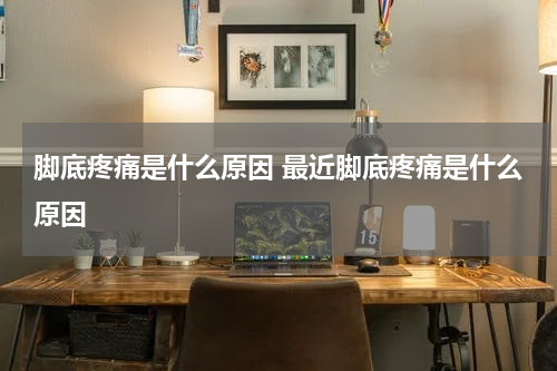 脚底疼痛是什么原因 最近脚底疼痛是什么原因