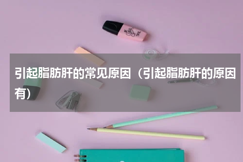 引起脂肪肝的常见原因（引起脂肪肝的原因有）