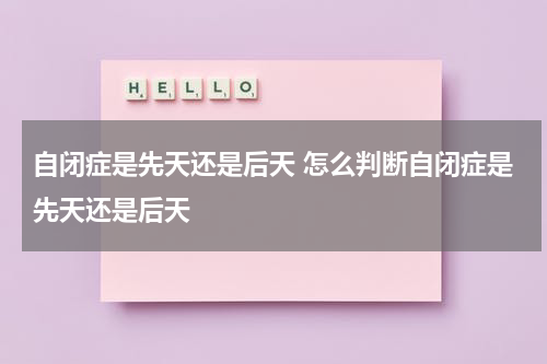 自闭症是先天还是后天 怎么判断自闭症是先天还是后天