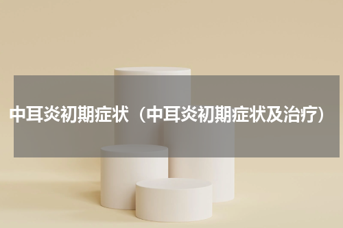 中耳炎初期症状（中耳炎初期症状及治疗）