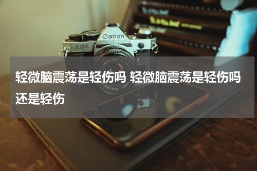 轻微脑震荡是轻伤吗 轻微脑震荡是轻伤吗还是轻伤