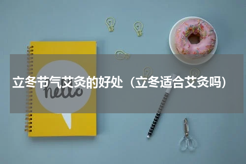 立冬节气艾灸的好处（立冬适合艾灸吗）