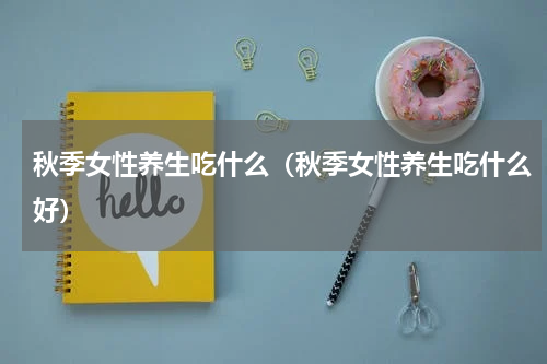 秋季女性养生吃什么（秋季女性养生吃什么好）