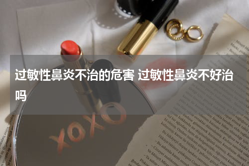 过敏性鼻炎不治的危害 过敏性鼻炎不好治吗