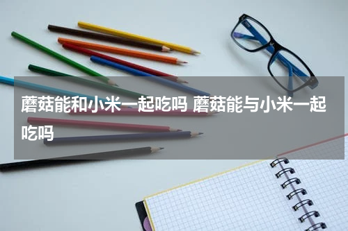蘑菇能和小米一起吃吗 蘑菇能与小米一起吃吗