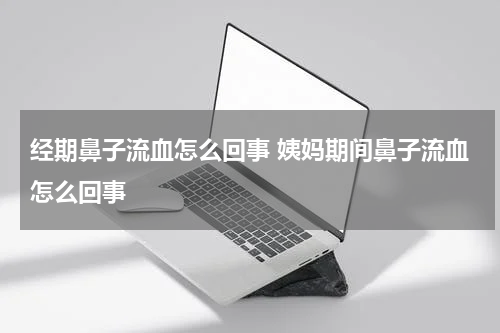 经期鼻子流血怎么回事 姨妈期间鼻子流血怎么回事